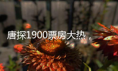 唐探1900票房大熱，闖入影史榜單前十五，引領(lǐng)新一波電影熱潮