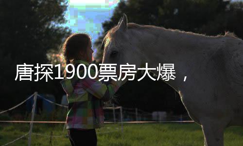 唐探1900票房大爆，進(jìn)入中國(guó)影史票房前十五