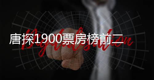 唐探1900票房榜前二十、揭秘電影成功背后的故事