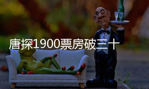 唐探1900票房破三十億，熱門懸疑探案影片繼續(xù)獨領(lǐng)風(fēng)騷