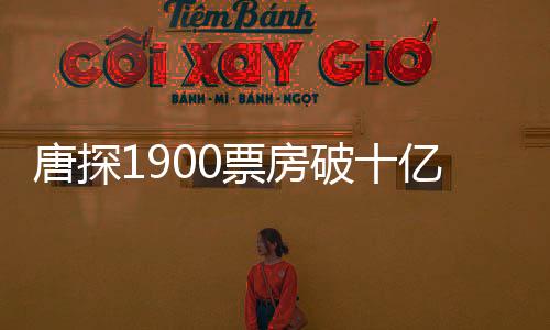 唐探1900票房破十億，引發(fā)新一輪電影熱潮