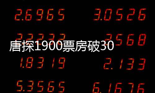 唐探1900票房破3000萬，探案喜劇再燃觀影熱潮