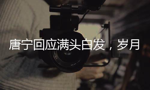 唐寧回應(yīng)滿頭白發(fā)，歲月賦予的獨特魅力與堅持的力量