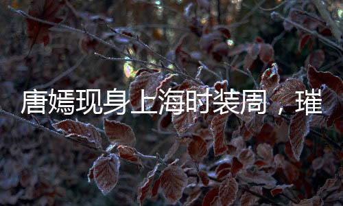 唐嫣現(xiàn)身上海時(shí)裝周，璀璨明星閃耀時(shí)尚舞臺(tái)