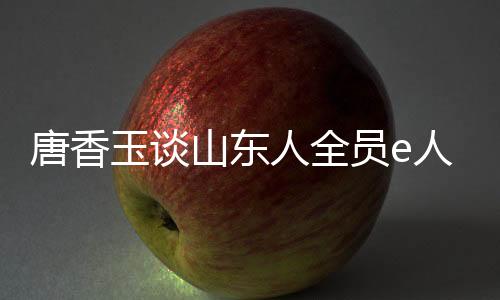 唐香玉談山東人全員e人，數(shù)字時代的山東精神新解讀