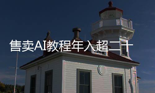 售賣AI教程年入超二十萬元，教育培訓(xùn)新風(fēng)口正迅速崛起