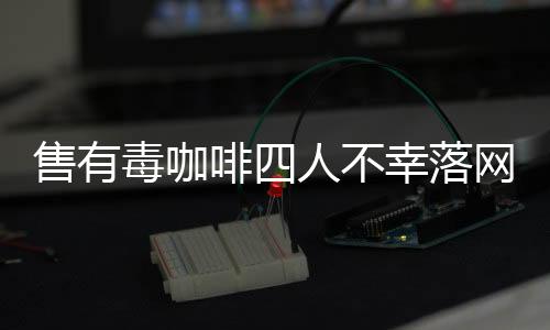 售有毒咖啡四人不幸落網(wǎng)，揭開咖啡背后的黑暗秘密
