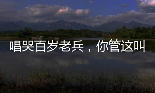 唱哭百歲老兵，你管這叫小鮮肉？