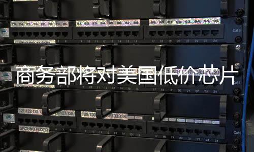 商務(wù)部將對(duì)美國(guó)低價(jià)芯片啟動(dòng)調(diào)查