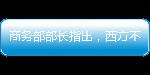 商務(wù)部部長指出，西方不亮東方亮——論經(jīng)濟全球化下的商務(wù)發(fā)展