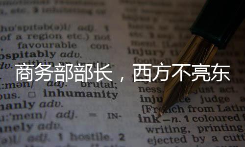 商務(wù)部部長，西方不亮東方亮——全球貿(mào)易格局的新視角