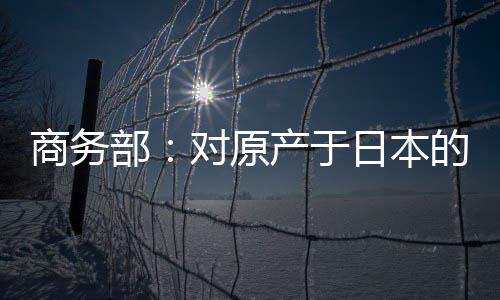 商務部：對原產(chǎn)于日本的進口間苯二酚繼續(xù)征收反傾銷稅