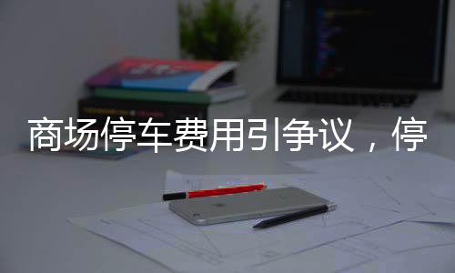 商場停車費用引爭議，停車欠款達2.4萬