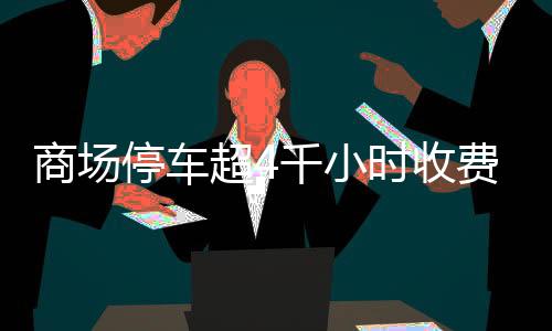 商場(chǎng)停車超4千小時(shí)收費(fèi)超八千，商場(chǎng)回應(yīng)引熱議