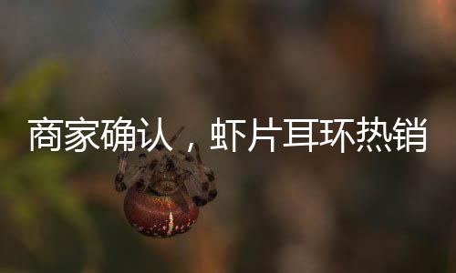 商家確認(rèn)，蝦片耳環(huán)熱銷(xiāo)導(dǎo)致全網(wǎng)斷貨，現(xiàn)已絕版