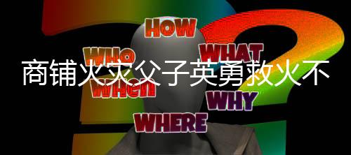 商鋪火災父子英勇救火不幸遇難