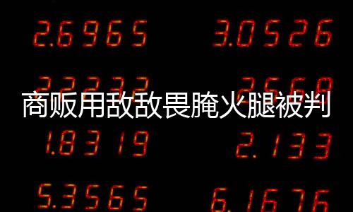 商販用敵敵畏腌火腿被判刑兩年四個月，食品安全事件引發(fā)社會關(guān)注