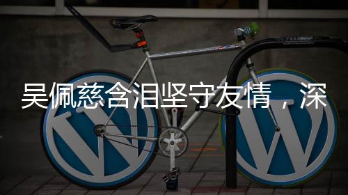 吳佩慈含淚堅(jiān)守友情，深情告白大S，永遠(yuǎn)的回憶，不會(huì)忘記
