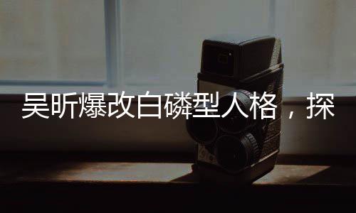 吳昕爆改白磷型人格，探索一個(gè)嶄新的人格特質(zhì)展現(xiàn)