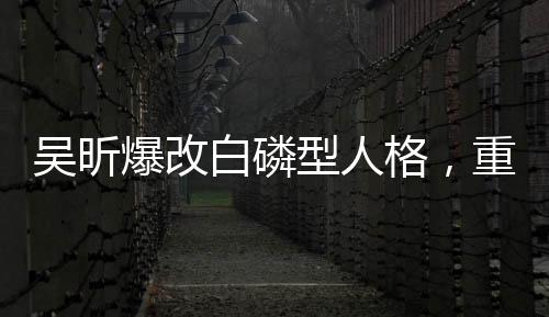 吳昕爆改白磷型人格，重塑自我，展現(xiàn)多元魅力