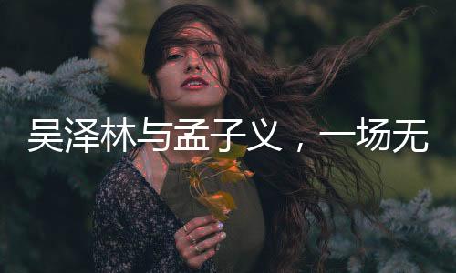 吳澤林與孟子義，一場無端的紛爭