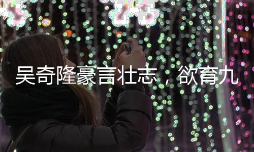 吳奇隆豪言壯志，欲育九子組建棒球隊(duì)，家庭藍(lán)圖令人矚目