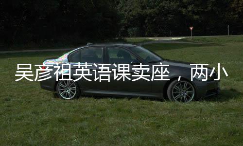 吳彥祖英語(yǔ)課賣(mài)座，兩小時(shí)收入破百萬(wàn)，揭秘英語(yǔ)學(xué)習(xí)新風(fēng)尚