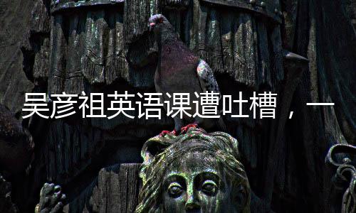 吳彥祖英語課遭吐槽，一起探討英語學習的難點與挑戰(zhàn)