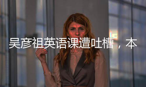 吳彥祖英語課遭吐槽，本人現(xiàn)場講演僅五分鐘