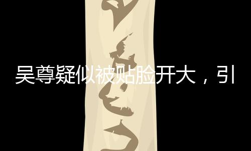 吳尊疑似被貼臉開大，引發(fā)熱議