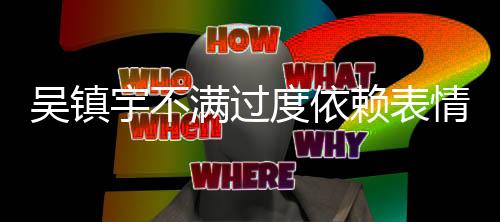 吳鎮(zhèn)宇不滿過度依賴表情發(fā)泄情緒，倡導(dǎo)理性溝通