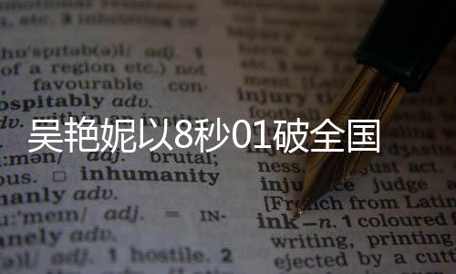 吳艷妮以8秒01破全國(guó)紀(jì)錄驚艷全場(chǎng)，淚灑現(xiàn)場(chǎng)