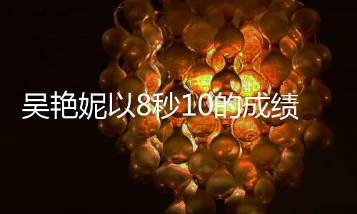吳艷妮以8秒10的成績蟬聯(lián)冠軍，創(chuàng)造新輝煌