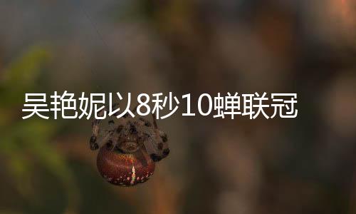 吳艷妮以8秒10蟬聯冠軍，再次刷新亞洲紀錄的壯舉引發(fā)關注