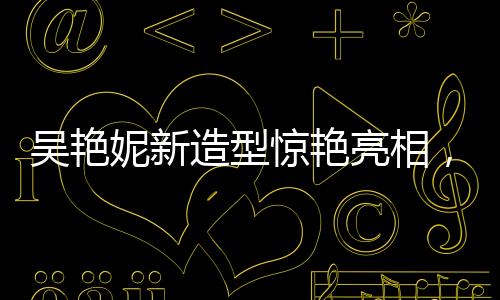 吳艷妮新造型驚艷亮相，酷似阿麗塔戰(zhàn)斗天使