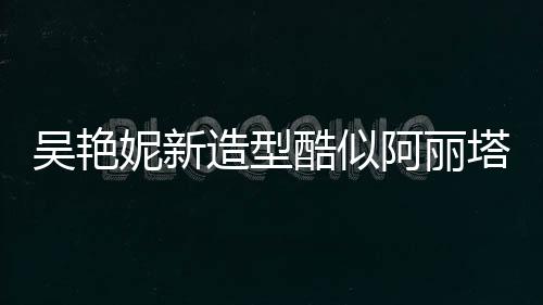 吳艷妮新造型酷似阿麗塔戰(zhàn)斗天使，驚艷時(shí)尚界的轉(zhuǎn)變