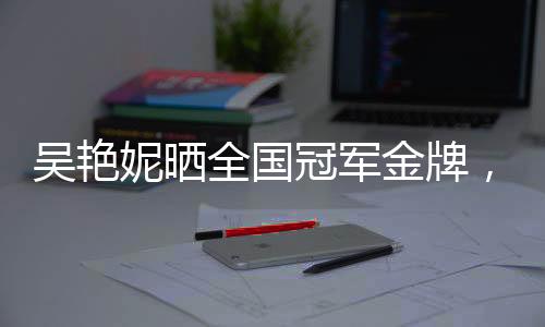 吳艷妮曬全國冠軍金牌，送婦女節(jié)祝福——慶祝與致敬的篇章