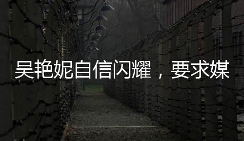 吳艷妮自信閃耀，要求媒體開啟美顏，美麗與實(shí)力并存的新時(shí)代典范