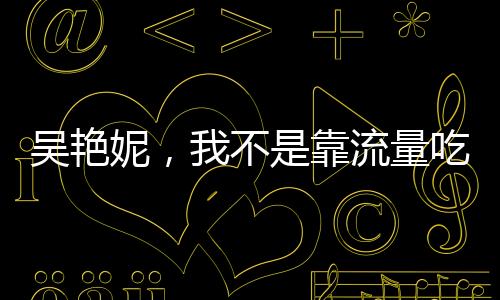 吳艷妮，我不是靠流量吃飯的