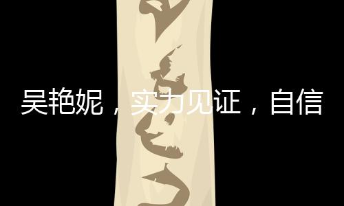 吳艷妮，實力見證，自信宣告