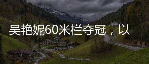 吳艷妮60米欄奪冠，以驚人的速度征服賽場(chǎng)，刷新紀(jì)錄！——記吳艷妮在田徑錦標(biāo)賽中的精彩表現(xiàn)