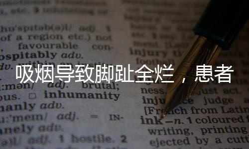吸煙導(dǎo)致腳趾全爛，患者面臨截肢風(fēng)險(xiǎn)