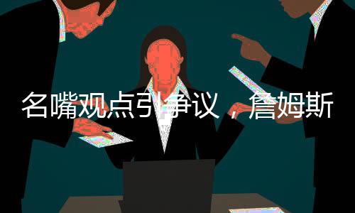 名嘴觀點引爭議，詹姆斯難與喬丹爭GOAT之巔峰地位