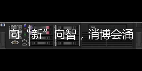 向“新”向智，消博會(huì)涌動(dòng)消費(fèi)新熱潮
