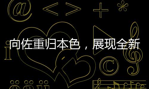 向佐重歸本色，展現(xiàn)全新風采