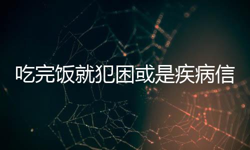 吃完飯就犯困或是疾病信號