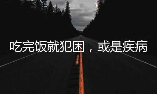 吃完飯就犯困，或是疾病信號