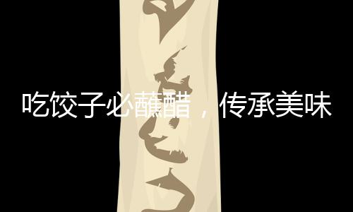 吃餃子必蘸醋，傳承美味，獨(dú)特的中國(guó)飲食文化