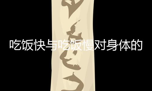 吃飯快與吃飯慢對身體的影響，揭示速度與節(jié)奏對健康的深遠變化