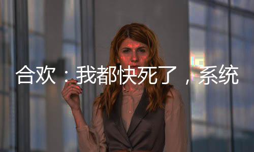 合歡：我都快死了，系統(tǒng)你才來(lái)！